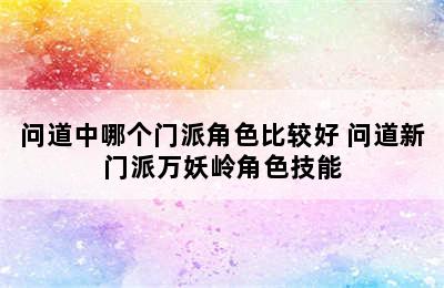 问道中哪个门派角色比较好 问道新门派万妖岭角色技能